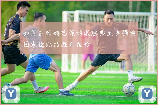 如何应对姆巴佩的威胁弗里克强调国家德比的胜利经验