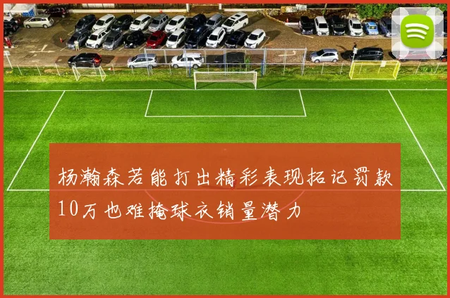 杨瀚森若能打出精彩表现拓记罚款10万也难掩球衣销量潜力