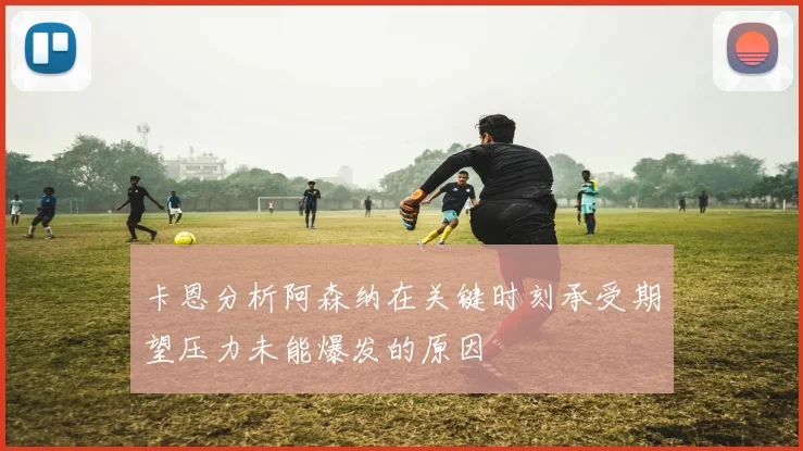 卡恩分析阿森纳在关键时刻承受期望压力未能爆发的原因