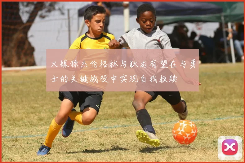 火媒称杰伦格林与狄龙有望在与勇士的关键战役中实现自我救赎