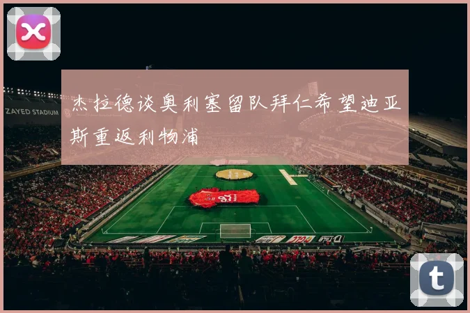 杰拉德谈奥利塞留队拜仁希望迪亚斯重返利物浦