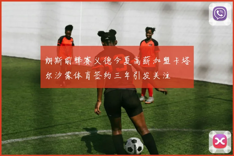 朗斯前锋赛义德今夏高薪加盟卡塔尔沙蒙体育签约三年引发关注