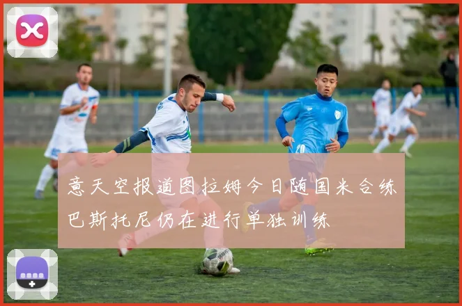 意天空报道图拉姆今日随国米合练巴斯托尼仍在进行单独训练