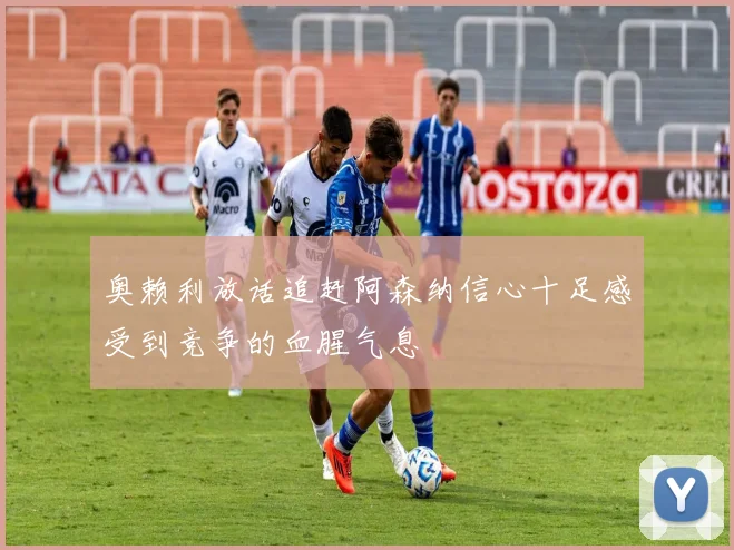 奥赖利放话追赶阿森纳信心十足感受到竞争的血腥气息