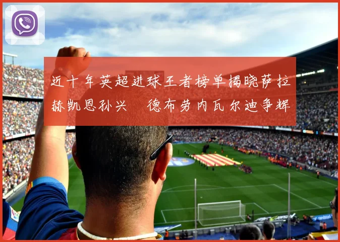近十年英超进球王者榜单揭晓萨拉赫凯恩孙兴慜德布劳内瓦尔迪争辉