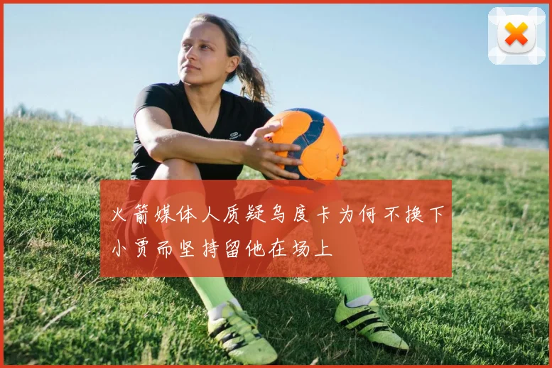 火箭媒体人质疑乌度卡为何不换下小贾而坚持留他在场上