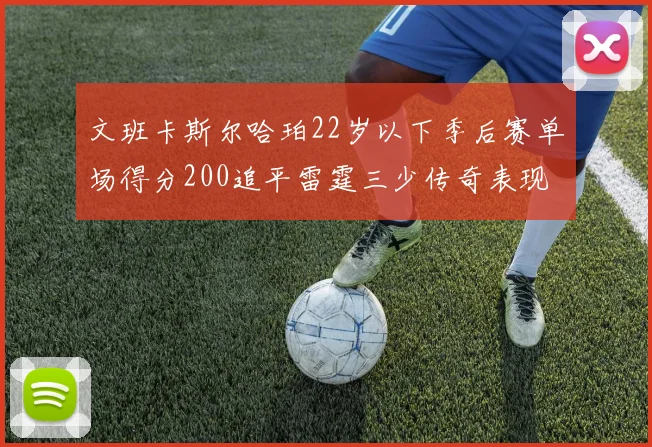 文班卡斯尔哈珀22岁以下季后赛单场得分200追平雷霆三少传奇表现