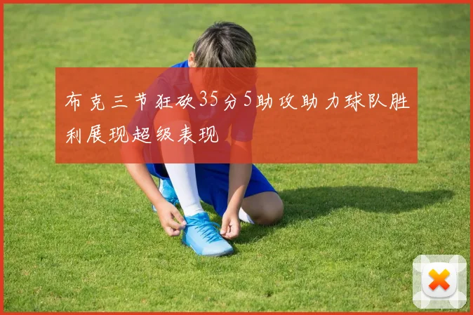 布克三节狂砍35分5助攻助力球队胜利展现超级表现