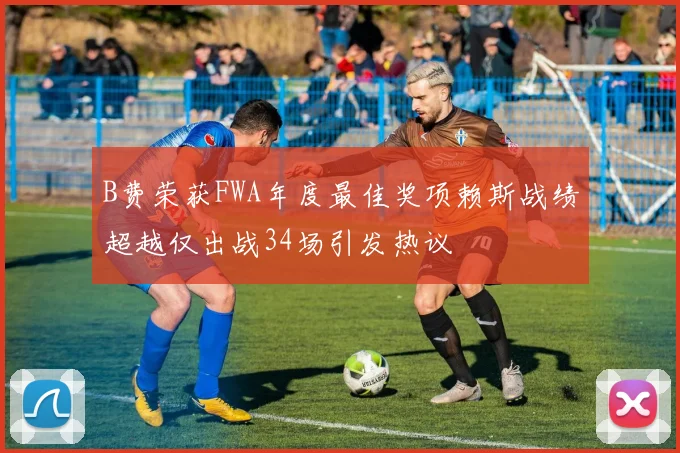 B费荣获FWA年度最佳奖项赖斯战绩超越仅出战34场引发热议
