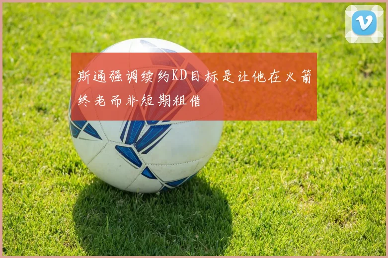 斯通强调续约KD目标是让他在火箭终老而非短期租借