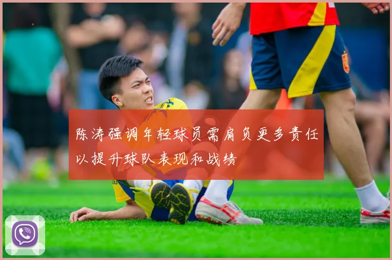 陈涛强调年轻球员需肩负更多责任以提升球队表现和战绩
