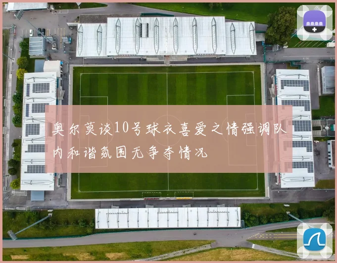 奥尔莫谈10号球衣喜爱之情强调队内和谐氛围无争夺情况