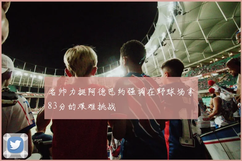 名帅力挺阿德巴约强调在野球场拿83分的艰难挑战
