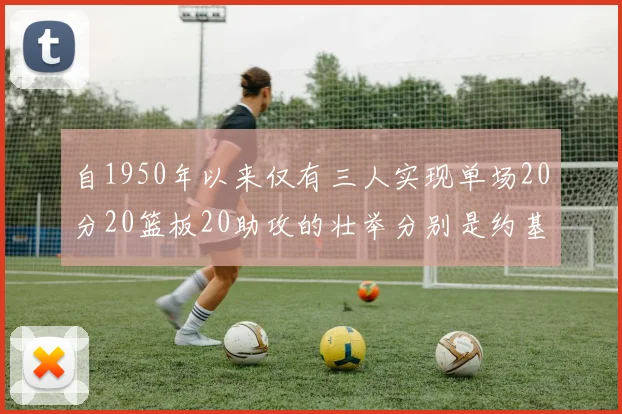 自1950年以来仅有三人实现单场20分20篮板20助攻的壮举分别是约基奇威少和张伯伦