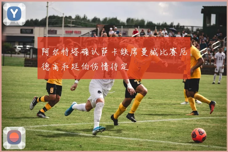 阿尔特塔确认萨卡缺席曼城比赛厄德高和廷伯伤情待定