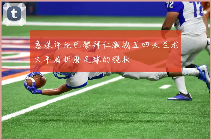 意媒评论巴黎拜仁激战五四米兰尤文平局折磨足球的现状