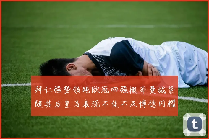 拜仁强势领跑欧冠四强概率曼城紧随其后皇马表现不佳不及博德闪耀