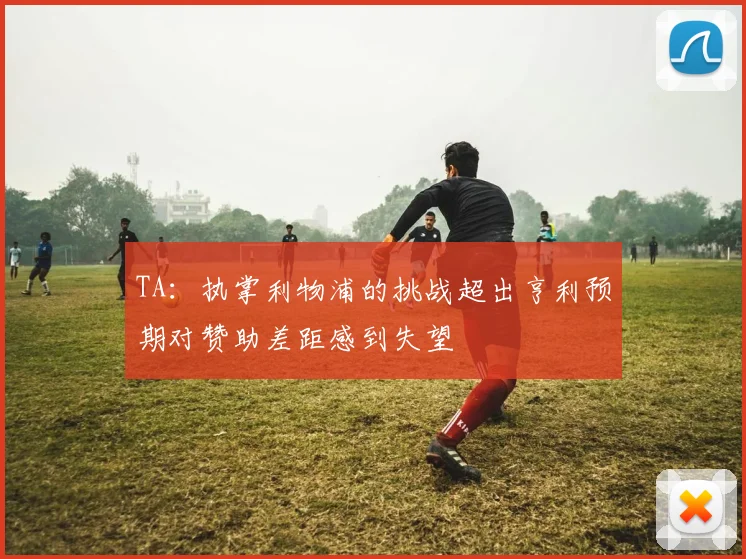 TA：执掌利物浦的挑战超出亨利预期对赞助差距感到失望