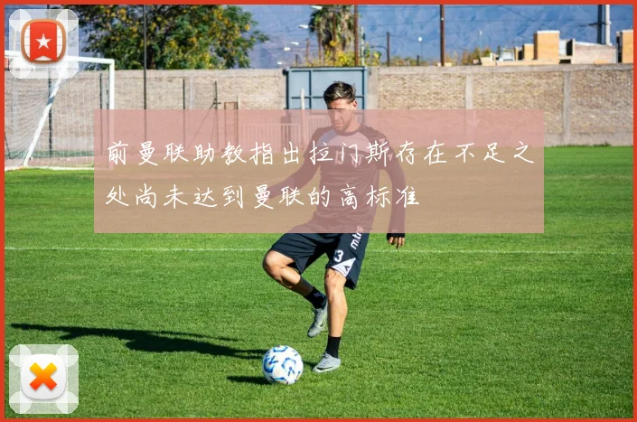 前曼联助教指出拉门斯存在不足之处尚未达到曼联的高标准