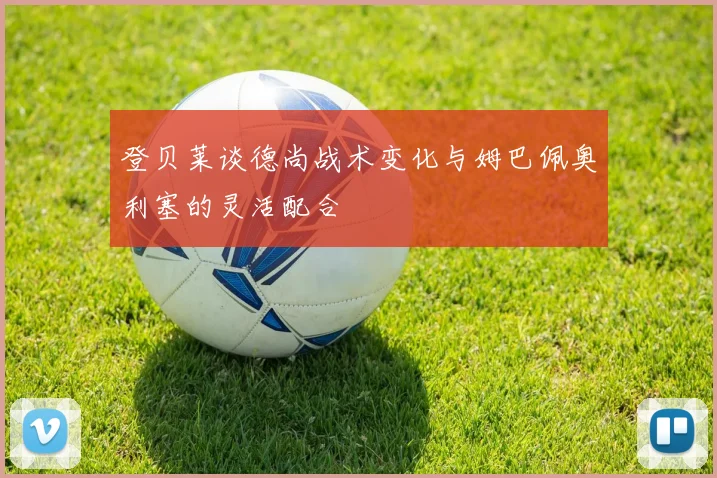 登贝莱谈德尚战术变化与姆巴佩奥利塞的灵活配合