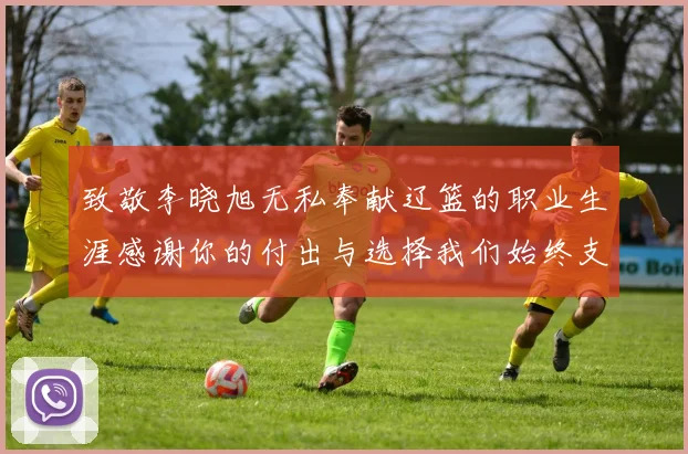 致敬李晓旭无私奉献辽篮的职业生涯感谢你的付出与选择我们始终支持你