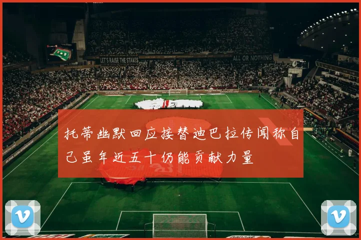 托蒂幽默回应接替迪巴拉传闻称自己虽年近五十仍能贡献力量