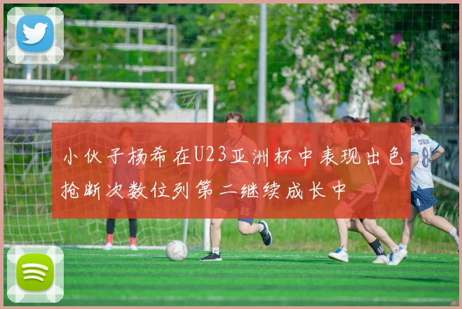 小伙子杨希在U23亚洲杯中表现出色抢断次数位列第二继续成长中