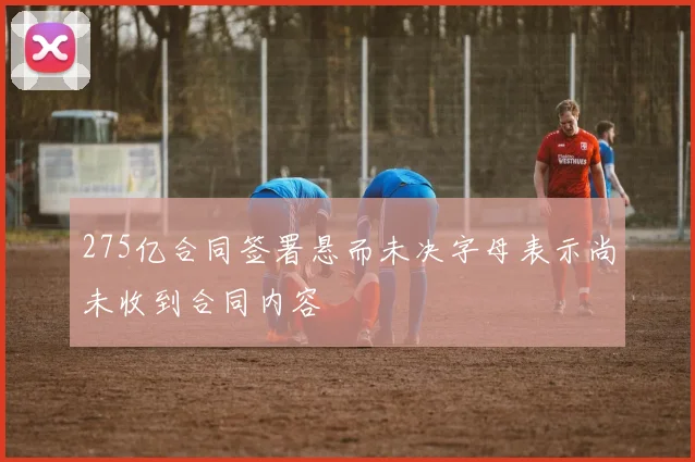 275亿合同签署悬而未决字母表示尚未收到合同内容