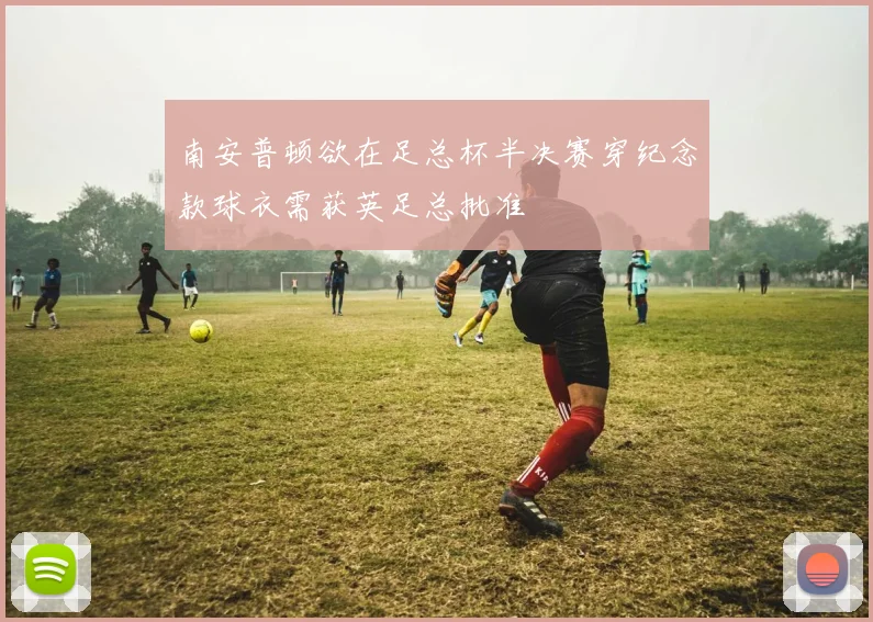 南安普顿欲在足总杯半决赛穿纪念款球衣需获英足总批准