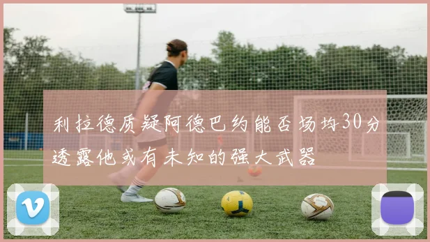 利拉德质疑阿德巴约能否场均30分透露他或有未知的强大武器