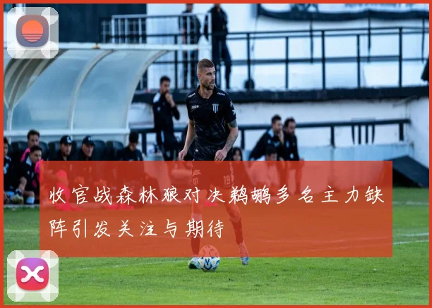 收官战森林狼对决鹈鹕多名主力缺阵引发关注与期待