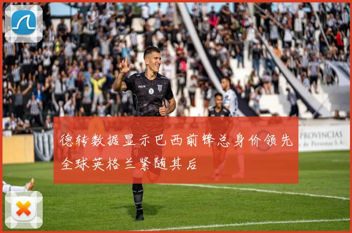 德转数据显示巴西前锋总身价领先全球英格兰紧随其后