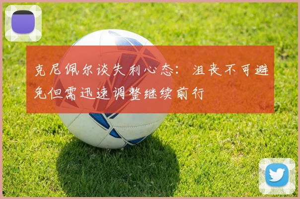 克尼佩尔谈失利心态：沮丧不可避免但需迅速调整继续前行