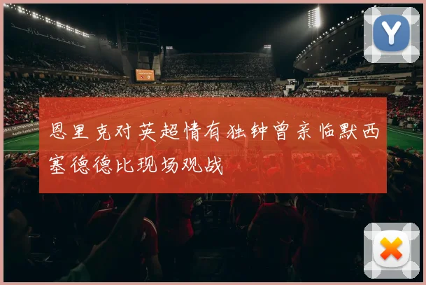 恩里克对英超情有独钟曾亲临默西塞德德比现场观战