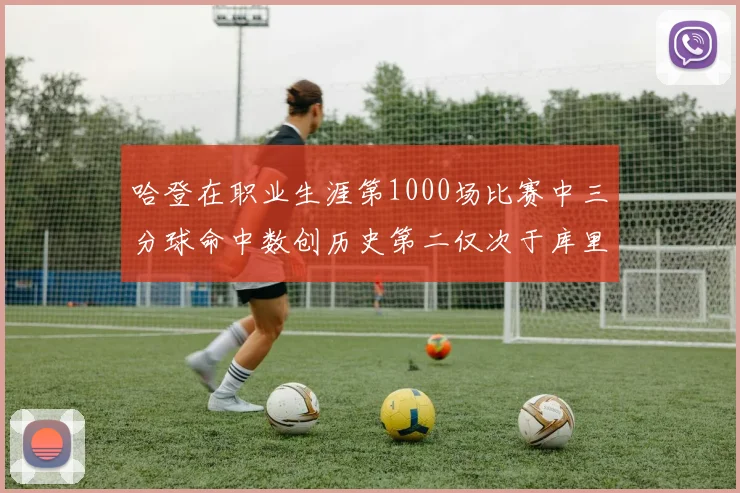 哈登在职业生涯第1000场比赛中三分球命中数创历史第二仅次于库里