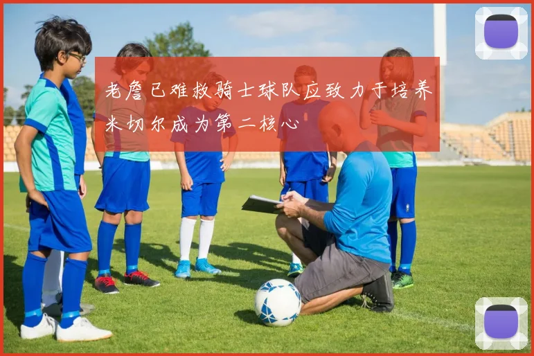 老詹已难救骑士球队应致力于培养米切尔成为第二核心