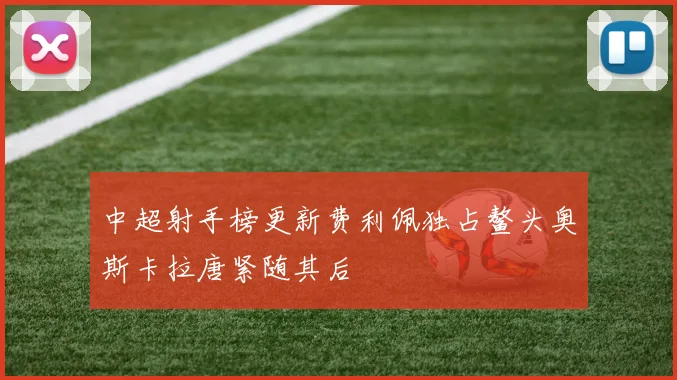 中超射手榜更新费利佩独占鳌头奥斯卡拉唐紧随其后