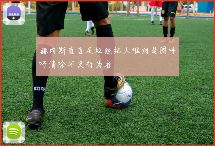 赫内斯直言足坛经纪人唯利是图呼吁清除不良行为者