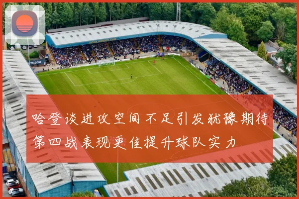 哈登谈进攻空间不足引发犹豫期待第四战表现更佳提升球队实力