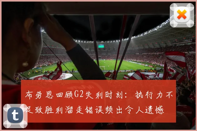 布劳恩回顾G2失利时刻：执行力不足致胜利溜走错误频出令人遗憾