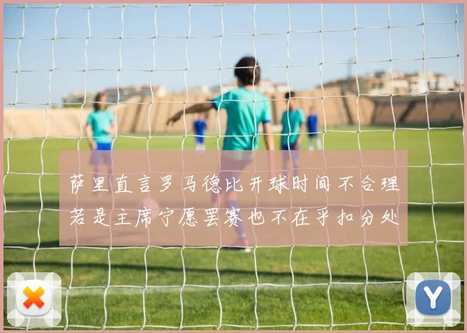 萨里直言罗马德比开球时间不合理若是主席宁愿罢赛也不在乎扣分处罚