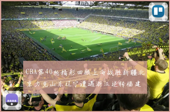 CBA第40轮精彩回顾上海战胜新疆北京力克山东辽宁遭遇浙江逆转福建逆袭广东