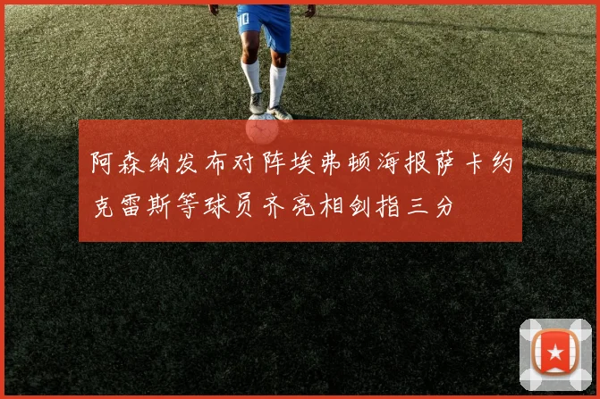 阿森纳发布对阵埃弗顿海报萨卡约克雷斯等球员齐亮相剑指三分