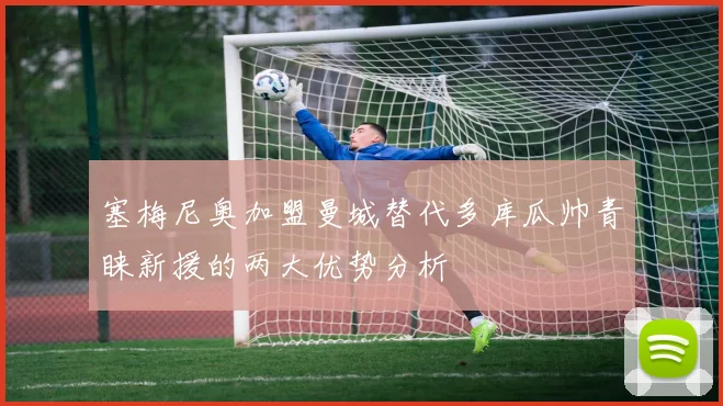 塞梅尼奥加盟曼城替代多库瓜帅青睐新援的两大优势分析