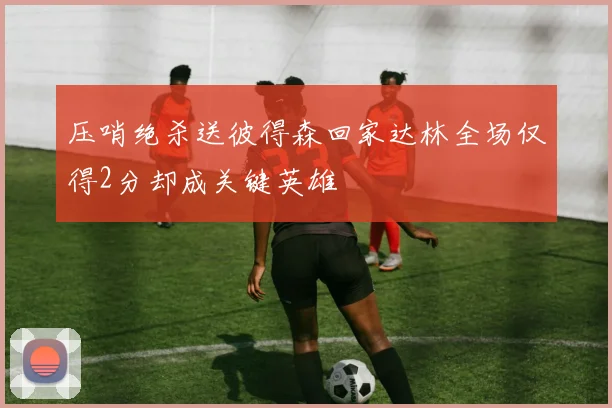 压哨绝杀送彼得森回家达林全场仅得2分却成关键英雄