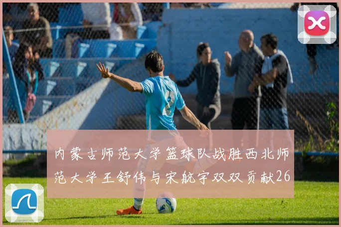 内蒙古师范大学篮球队战胜西北师范大学王舒伟与宋航宇双双贡献26分